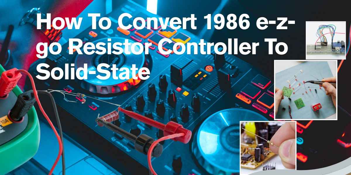 How To Convert 1986 e-z-go Resistor Controller To Solid-State